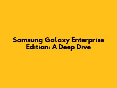 Samsung Galaxy Enterprise Edition: A Deep Dive