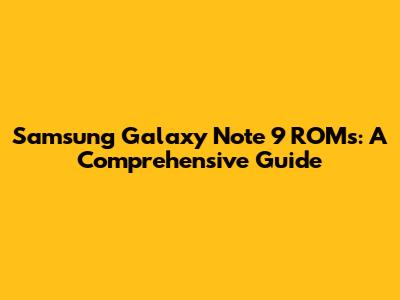 Samsung Galaxy Note 9 ROMs: A Comprehensive Guide