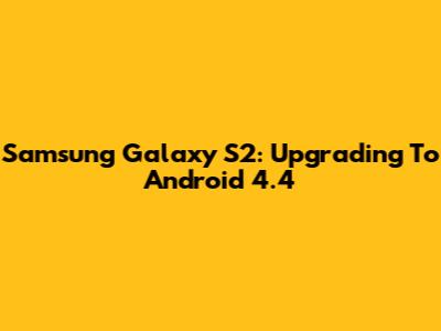 Samsung Galaxy S2: Upgrading To Android 4.4