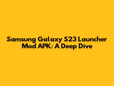 Samsung Galaxy S23 Launcher Mod APK: A Deep Dive
