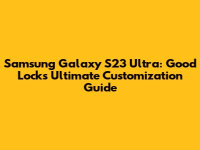 Samsung Galaxy S23 Ultra: Good Lock's Ultimate Customization Guide