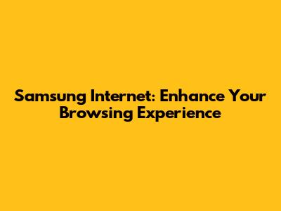 Samsung Internet: Enhance Your Browsing Experience