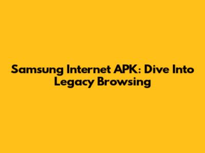 Samsung Internet APK: Dive Into Legacy Browsing