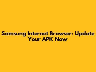 Samsung Internet Browser: Update Your APK Now
