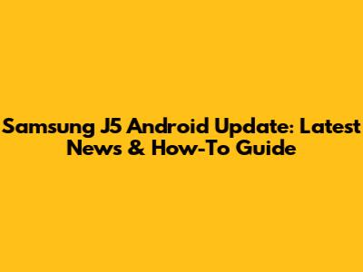 Samsung J5 Android Update: Latest News & How-To Guide