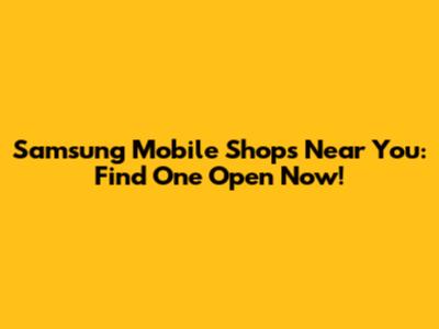 Samsung Mobile Shops Near You: Find One Open Now!
