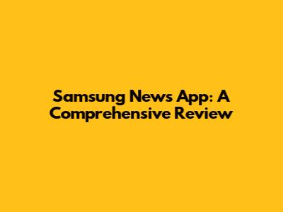 Samsung News App: A Comprehensive Review
