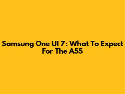 Samsung One UI 7: What To Expect For The A55