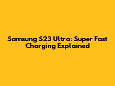 Samsung S23 Ultra: Super Fast Charging Explained