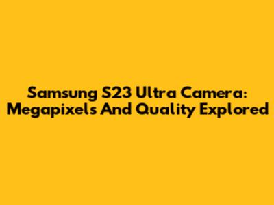 Samsung S23 Ultra Camera: Megapixels And Quality Explored