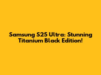 Samsung S25 Ultra: Stunning Titanium Black Edition!
