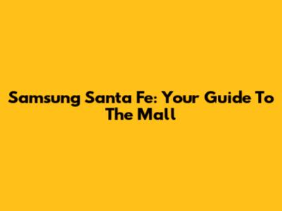 Samsung Santa Fe: Your Guide To The Mall