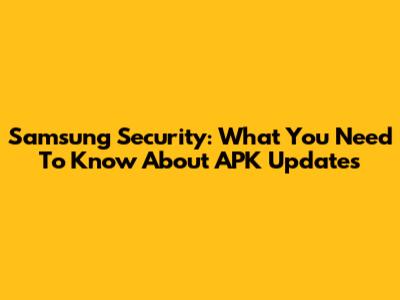 Samsung Security: What You Need To Know About APK Updates