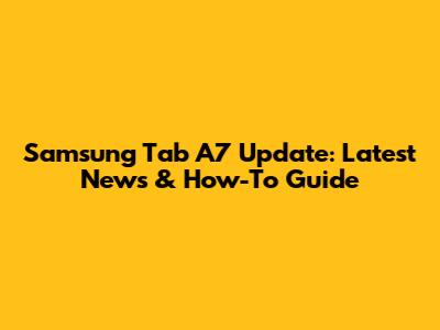 Samsung Tab A7 Update: Latest News & How-To Guide