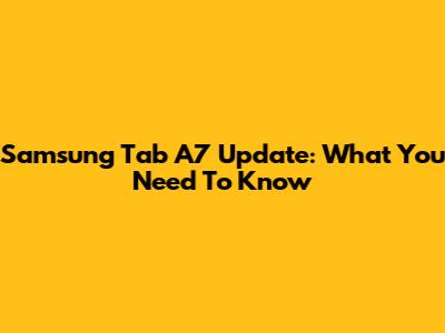 Samsung Tab A7 Update: What You Need To Know