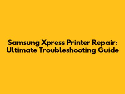 Samsung Xpress Printer Repair: Ultimate Troubleshooting Guide