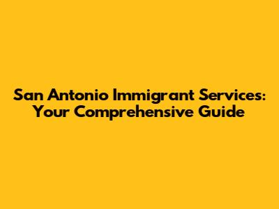 San Antonio Immigrant Services: Your Comprehensive Guide