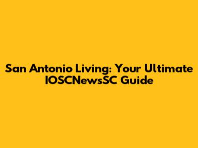 San Antonio Living: Your Ultimate IOSCNewsSC Guide