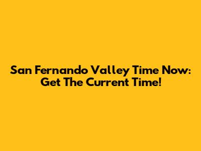 San Fernando Valley Time Now: Get The Current Time!