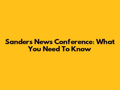 Sanders' News Conference: What You Need To Know