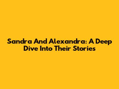 Sandra And Alexandra: A Deep Dive Into Their Stories