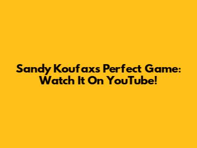 Sandy Koufax's Perfect Game: Watch It On YouTube!