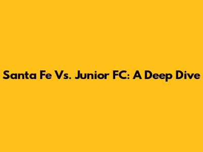 Santa Fe Vs. Junior FC: A Deep Dive