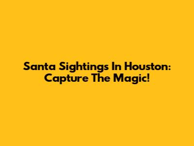Santa Sightings In Houston: Capture The Magic!