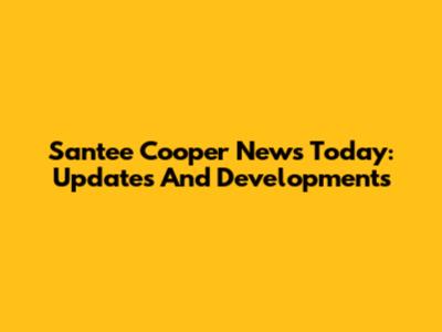Santee Cooper News Today: Updates And Developments
