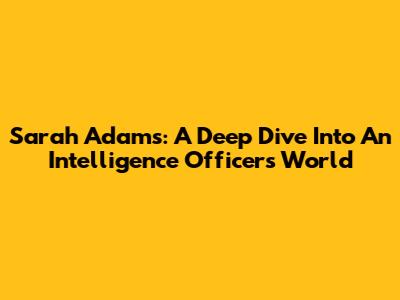 Sarah Adams: A Deep Dive Into An Intelligence Officer's World