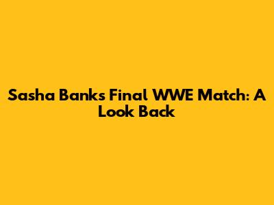 Sasha Banks' Final WWE Match: A Look Back