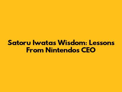 Satoru Iwata's Wisdom: Lessons From Nintendo's CEO