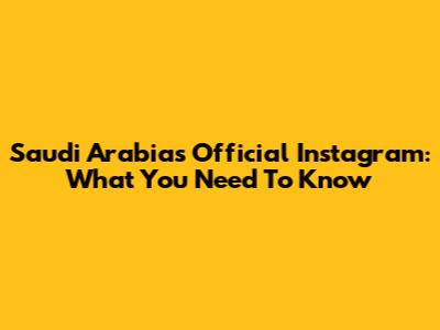 Saudi Arabia's Official Instagram: What You Need To Know