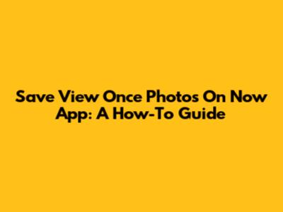 Save View Once Photos On Now App: A How-To Guide