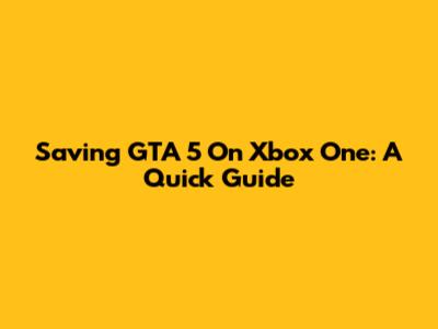 Saving GTA 5 On Xbox One: A Quick Guide