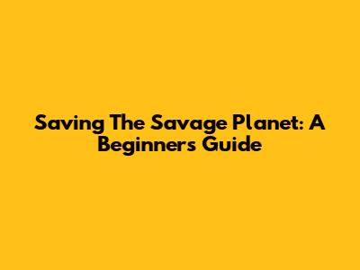 Saving The Savage Planet: A Beginner's Guide