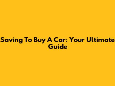 Saving To Buy A Car: Your Ultimate Guide