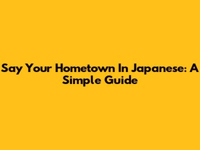 Say Your Hometown In Japanese: A Simple Guide