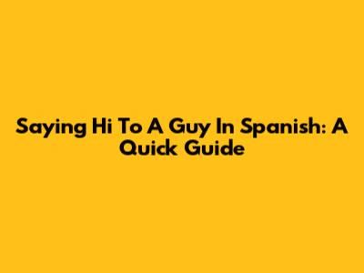 Saying "Hi" To A Guy In Spanish: A Quick Guide
