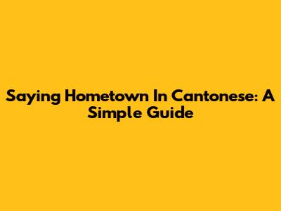 Saying Hometown In Cantonese: A Simple Guide