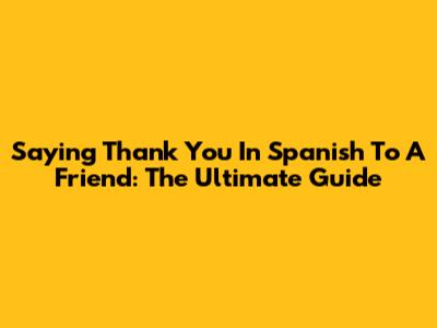 Saying Thank You In Spanish To A Friend: The Ultimate Guide