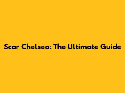 Scar Chelsea: The Ultimate Guide