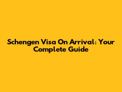 Schengen Visa On Arrival: Your Complete Guide