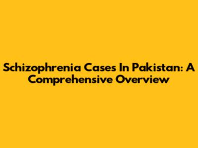 Schizophrenia Cases In Pakistan: A Comprehensive Overview