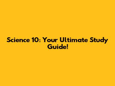Science 10: Your Ultimate Study Guide!