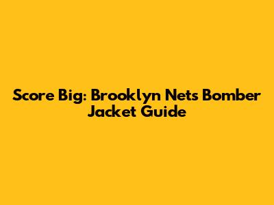 Score Big: Brooklyn Nets Bomber Jacket Guide