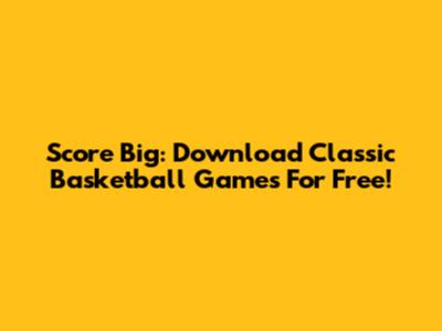 Score Big: Download Classic Basketball Games For Free!