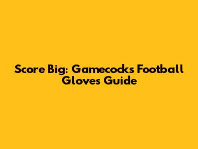 Score Big: Gamecocks Football Gloves Guide