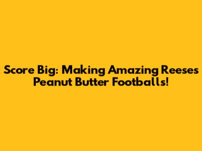 Score Big: Making Amazing Reese's Peanut Butter Footballs!