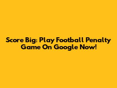 Score Big: Play Football Penalty Game On Google Now!